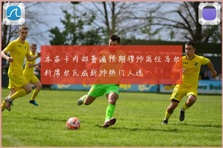 本菲卡内部普遍预期穆帅离任马尔科席尔瓦成新帅热门人选