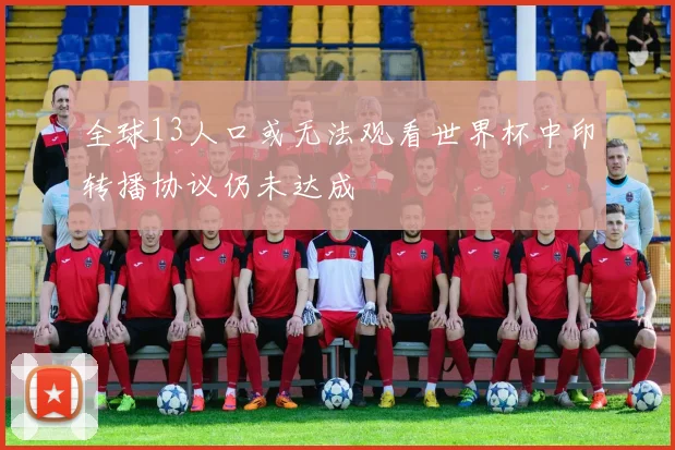 全球13人口或无法观看世界杯中印转播协议仍未达成