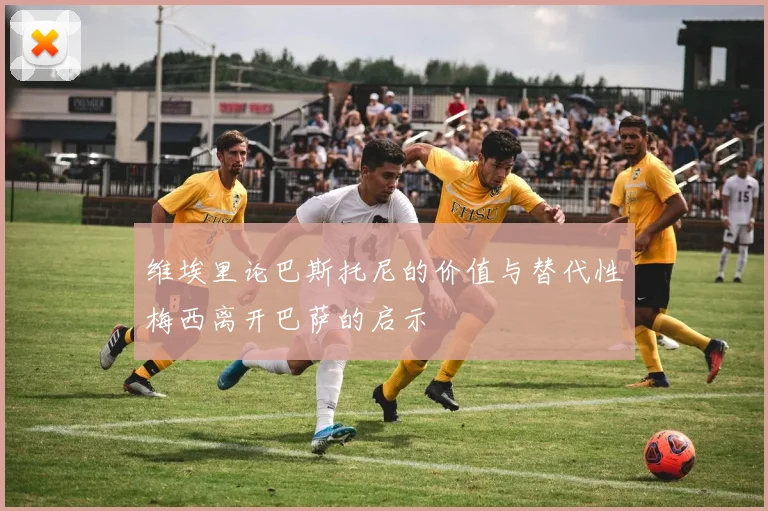维埃里论巴斯托尼的价值与替代性梅西离开巴萨的启示