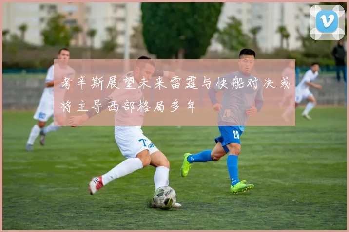 考辛斯展望未来雷霆与快船对决或将主导西部格局多年