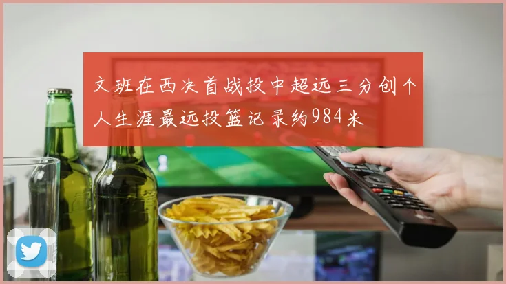 文班在西决首战投中超远三分创个人生涯最远投篮记录约984米