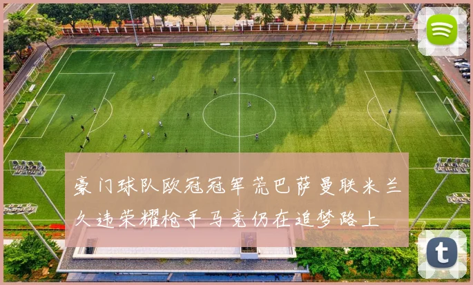 豪门球队欧冠冠军荒巴萨曼联米兰久违荣耀枪手马竞仍在追梦路上