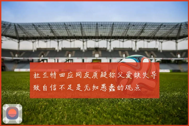 杜兰特回应网友质疑称父爱缺失导致自信不足是无知愚蠢的观点