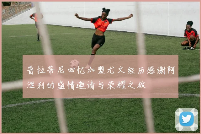 普拉蒂尼回忆加盟尤文经历感谢阿涅利的盛情邀请与荣耀之旅