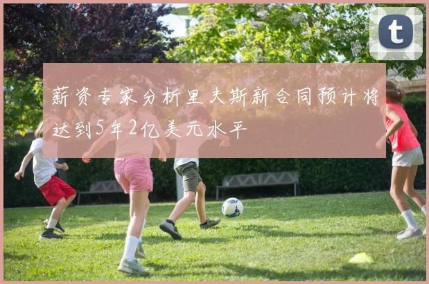 薪资专家分析里夫斯新合同预计将达到5年2亿美元水平