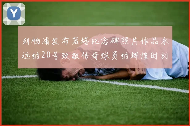 利物浦发布若塔纪念碑照片作品永远的20号致敬传奇球员的辉煌时刻