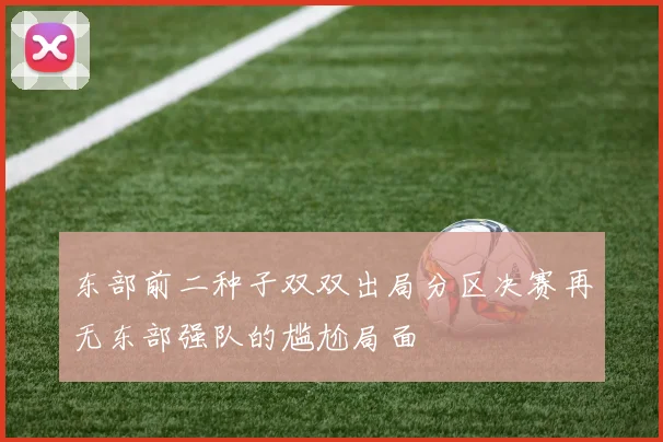 东部前二种子双双出局分区决赛再无东部强队的尴尬局面