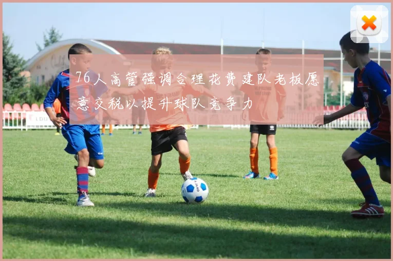 76人高管强调合理花费建队老板愿意交税以提升球队竞争力