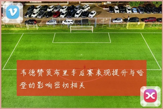 韦德赞莫布里季后赛表现提升与哈登的影响密切相关