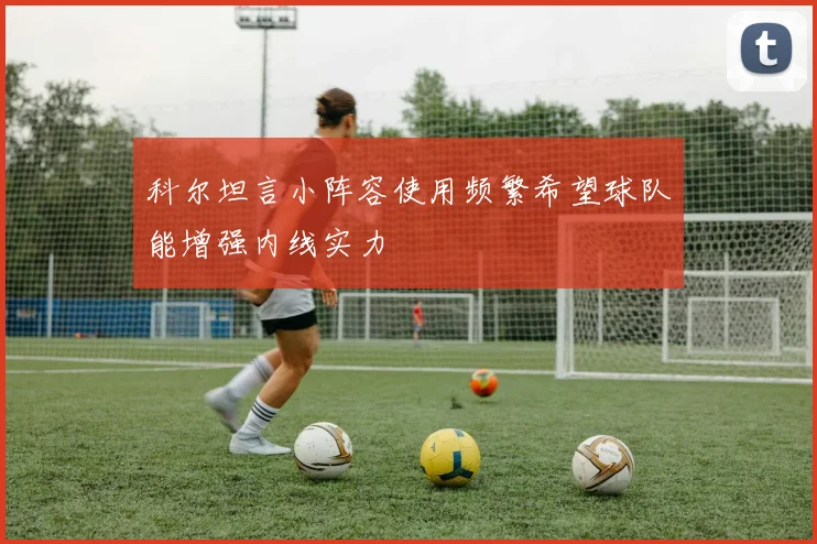 科尔坦言小阵容使用频繁希望球队能增强内线实力
