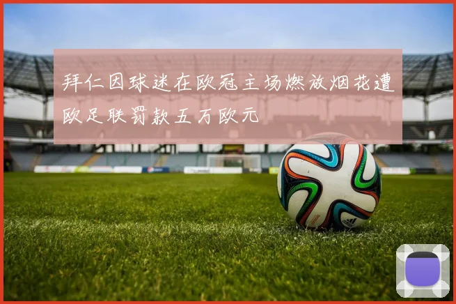 拜仁因球迷在欧冠主场燃放烟花遭欧足联罚款五万欧元