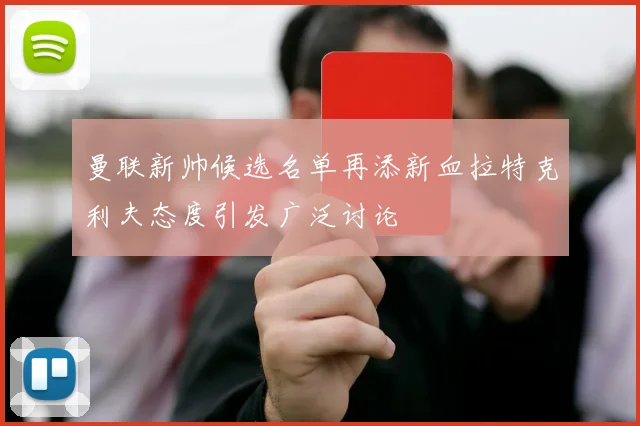 曼联新帅候选名单再添新血拉特克利夫态度引发广泛讨论