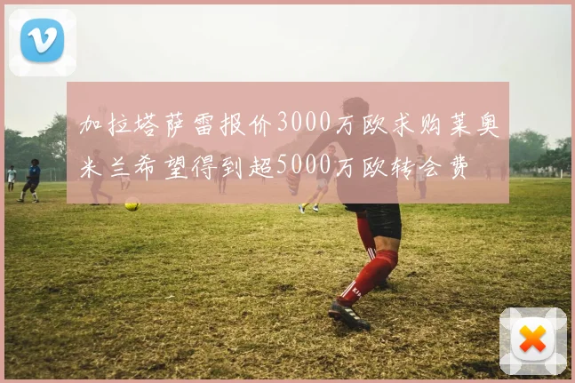 加拉塔萨雷报价3000万欧求购莱奥米兰希望得到超5000万欧转会费